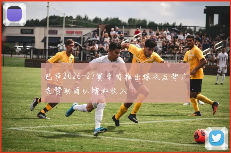巴萨2026-27赛季将推出球衣后背广告赞助商以增加收入