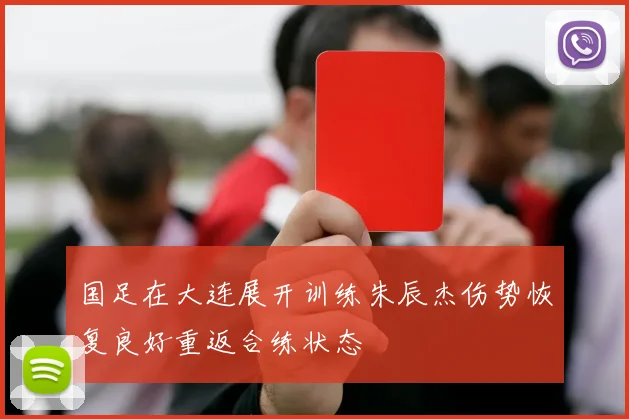 国足在大连展开训练朱辰杰伤势恢复良好重返合练状态