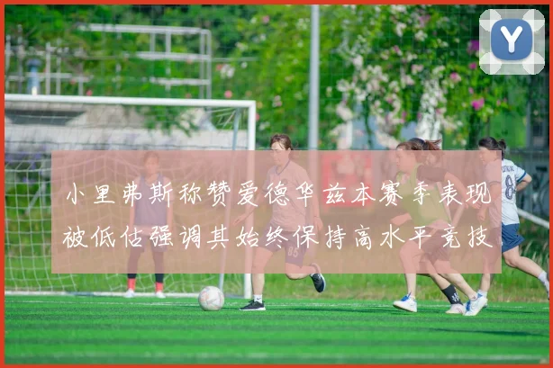 小里弗斯称赞爱德华兹本赛季表现被低估强调其始终保持高水平竞技状态