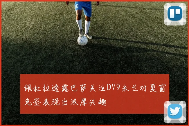 佩杜拉透露巴萨关注DV9米兰对夏窗免签表现出浓厚兴趣
