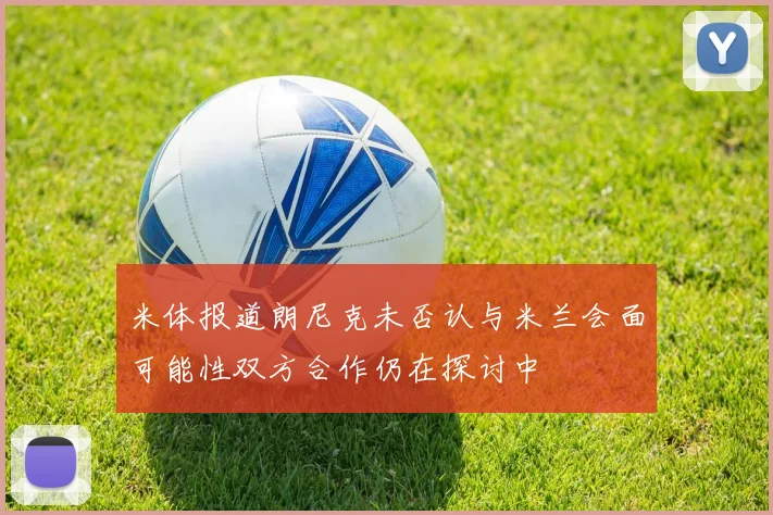 米体报道朗尼克未否认与米兰会面可能性双方合作仍在探讨中