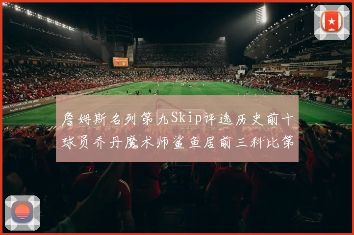 詹姆斯名列第九Skip评选历史前十球员乔丹魔术师鲨鱼居前三科比第七