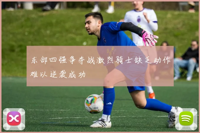 东部四强争夺战激烈骑士缺乏动作难以逆袭成功