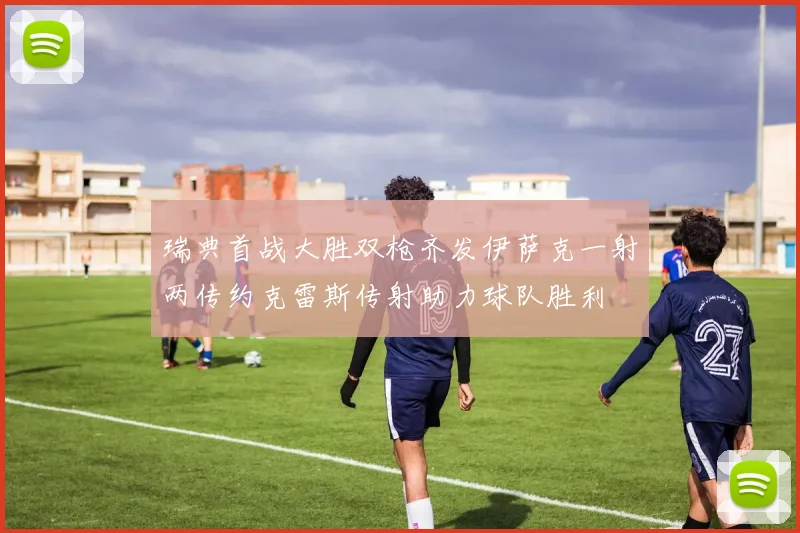 瑞典首战大胜双枪齐发伊萨克一射两传约克雷斯传射助力球队胜利