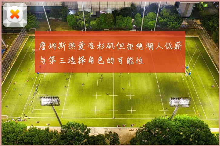 詹姆斯热爱洛杉矶但拒绝湖人低薪与第三选择角色的可能性
