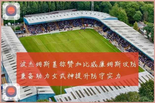 波杰姆斯基称赞加比威廉姆斯攻防兼备助力女武神提升防守实力