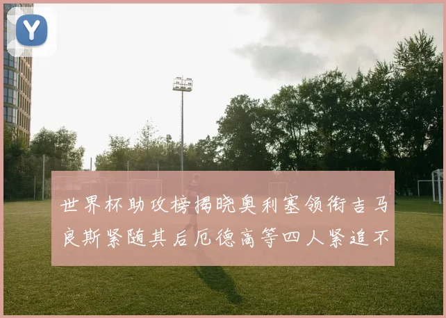 世界杯助攻榜揭晓奥利塞领衔吉马良斯紧随其后厄德高等四人紧追不舍