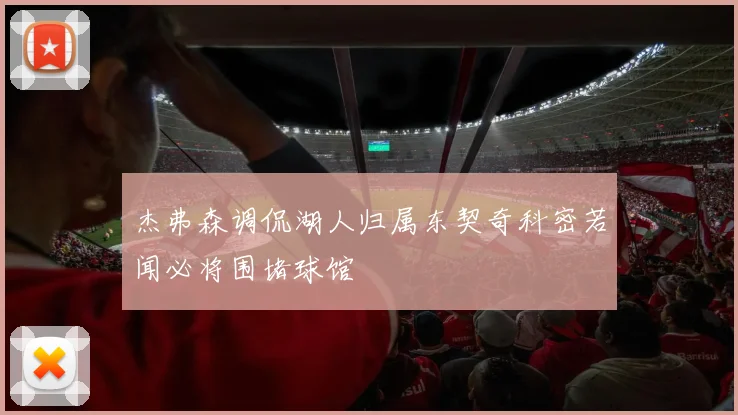 杰弗森调侃湖人归属东契奇科密若闻必将围堵球馆