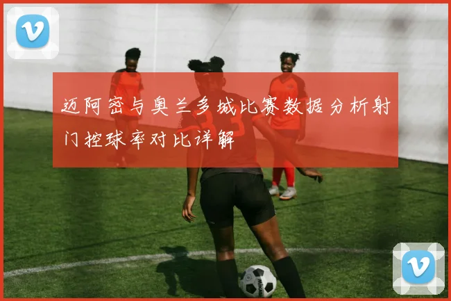 迈阿密与奥兰多城比赛数据分析射门控球率对比详解