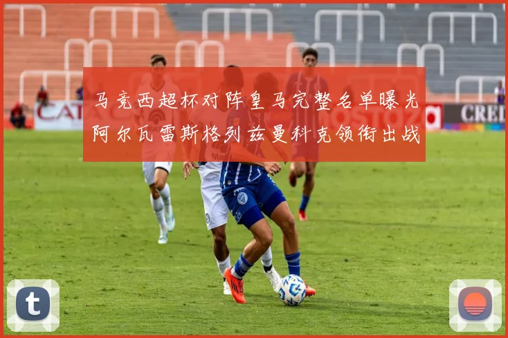 马竞西超杯对阵皇马完整名单曝光阿尔瓦雷斯格列兹曼科克领衔出战
