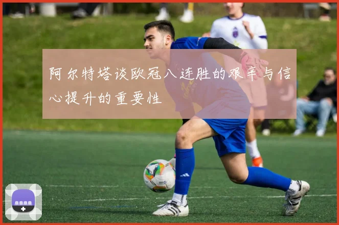 阿尔特塔谈欧冠八连胜的艰辛与信心提升的重要性