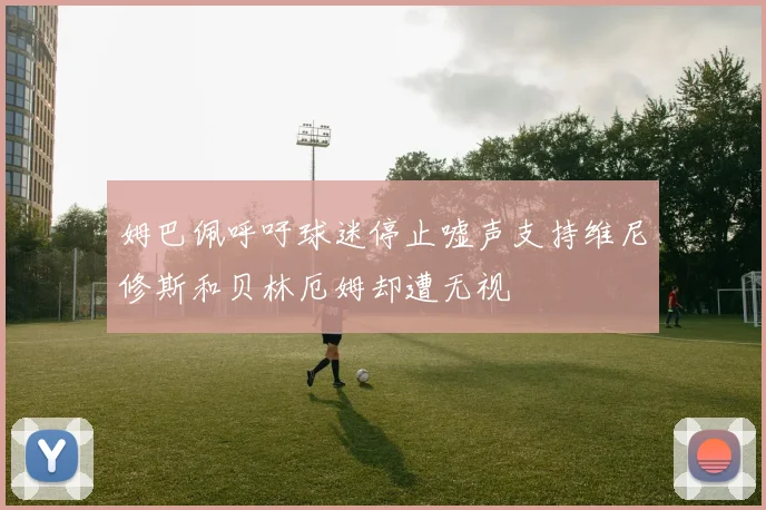 姆巴佩呼吁球迷停止嘘声支持维尼修斯和贝林厄姆却遭无视