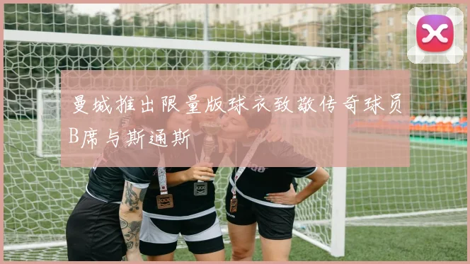 曼城推出限量版球衣致敬传奇球员B席与斯通斯
