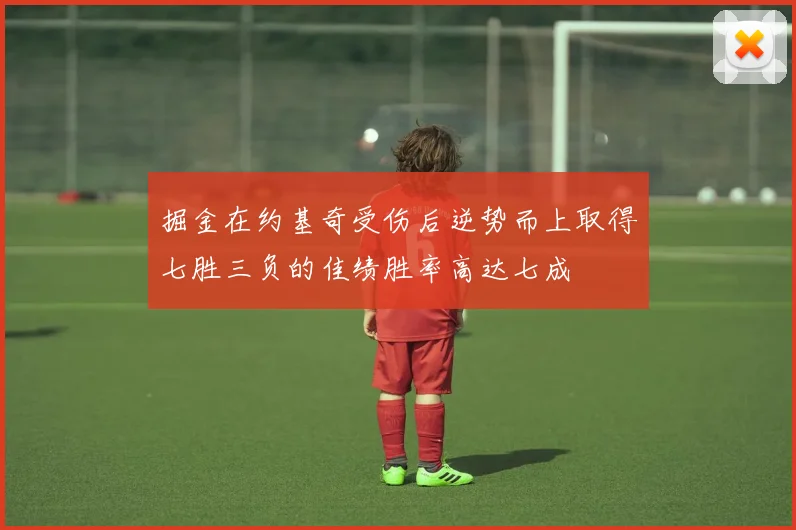 掘金在约基奇受伤后逆势而上取得七胜三负的佳绩胜率高达七成