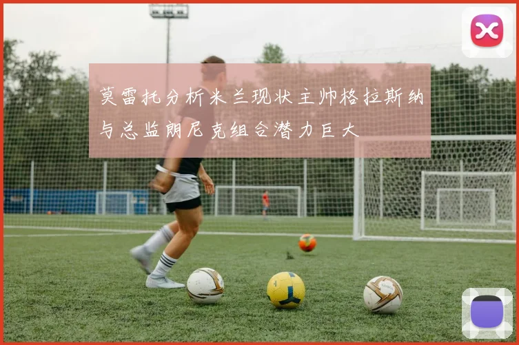 莫雷托分析米兰现状主帅格拉斯纳与总监朗尼克组合潜力巨大