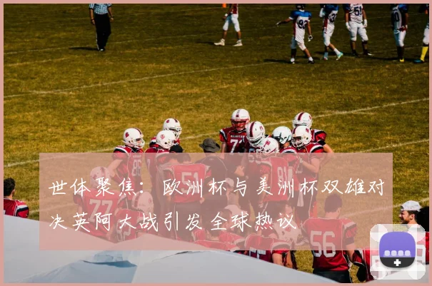 世体聚焦：欧洲杯与美洲杯双雄对决英阿大战引发全球热议