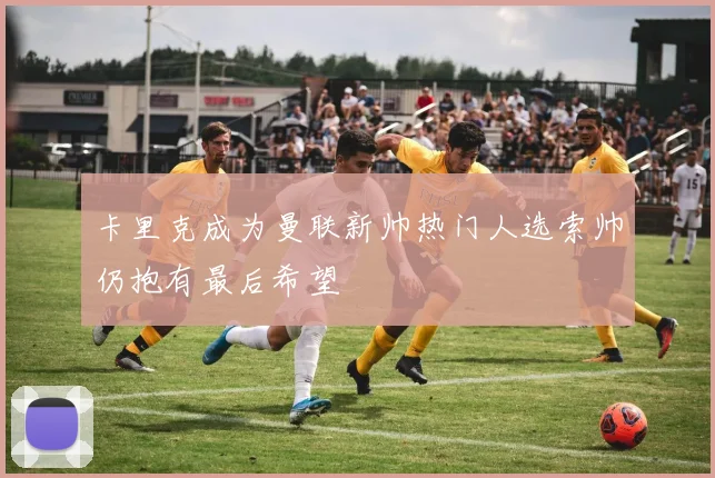 卡里克成为曼联新帅热门人选索帅仍抱有最后希望