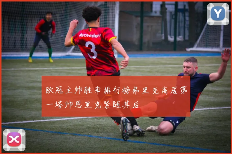 欧冠主帅胜率排行榜弗里克高居第一塔帅恩里克紧随其后
