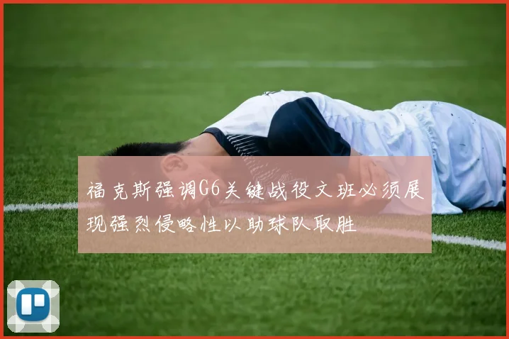 福克斯强调G6关键战役文班必须展现强烈侵略性以助球队取胜