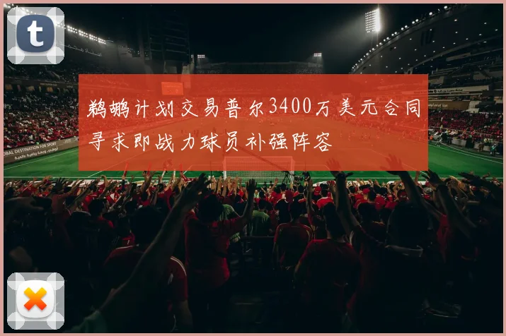 鹈鹕计划交易普尔3400万美元合同寻求即战力球员补强阵容