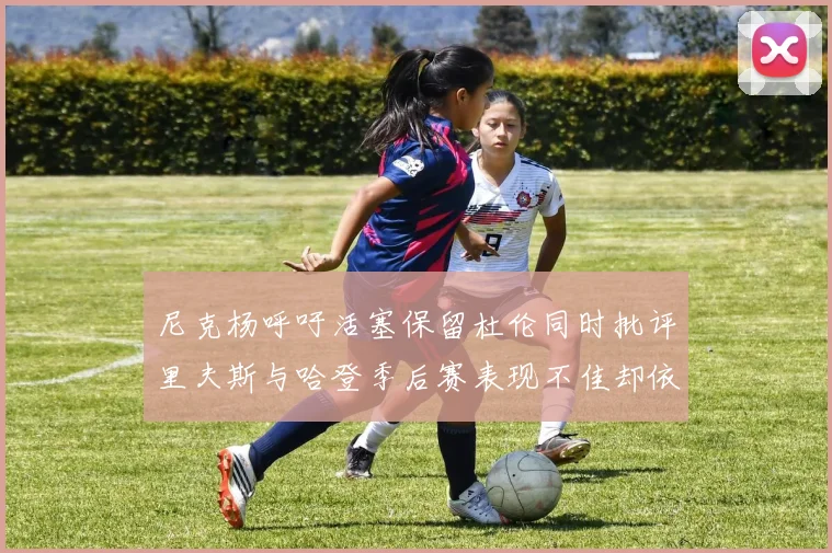 尼克杨呼吁活塞保留杜伦同时批评里夫斯与哈登季后赛表现不佳却依然高薪